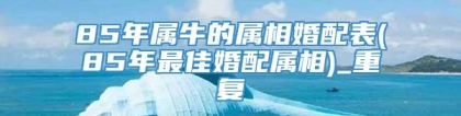 85年属牛的属相婚配表(85年最佳婚配属相)_重复