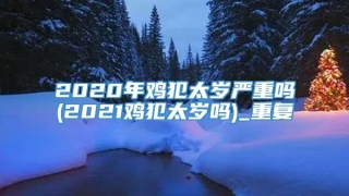 2020年鸡犯太岁严重吗(2021鸡犯太岁吗)_重复