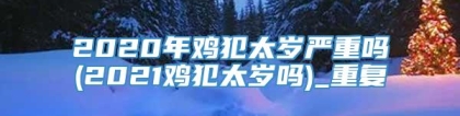 2020年鸡犯太岁严重吗(2021鸡犯太岁吗)_重复