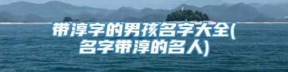 带淳字的男孩名字大全(名字带淳的名人)