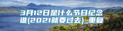 3月12日是什么节日纪念谁(2021就要过去)_重复