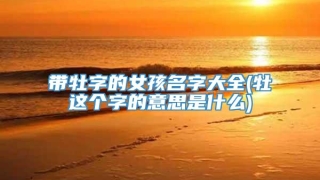 带牡字的女孩名字大全(牡这个字的意思是什么)
