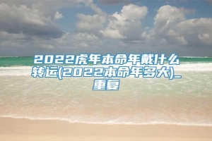 2022虎年本命年戴什么转运(2022本命年多大)_重复