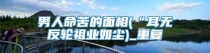 男人命苦的面相(“耳无反轮祖业如尘)_重复