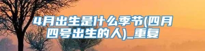 4月出生是什么季节(四月四号出生的人)_重复