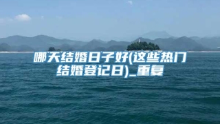 哪天结婚日子好(这些热门结婚登记日)_重复
