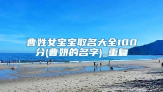 曹姓女宝宝取名大全100分(曹妍的名字)_重复