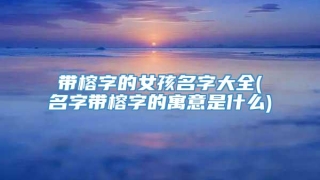 带榕字的女孩名字大全(名字带榕字的寓意是什么)
