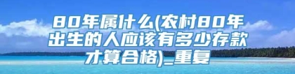 80年属什么(农村80年出生的人应该有多少存款才算合格)_重复