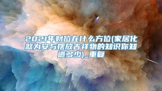 2021年财位在什么方位(家居化煞为安与摆放吉祥物的知识你知道多少)_重复