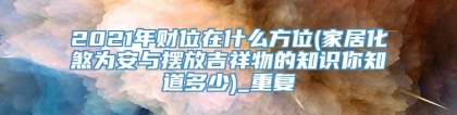 2021年财位在什么方位(家居化煞为安与摆放吉祥物的知识你知道多少)_重复