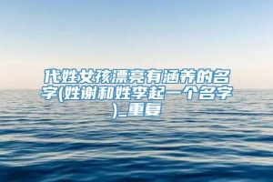 代姓女孩漂亮有涵养的名字(姓谢和姓李起一个名字)_重复