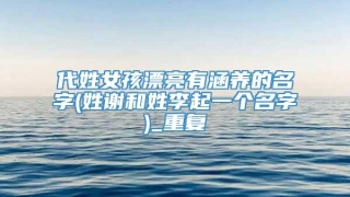 代姓女孩漂亮有涵养的名字(姓谢和姓李起一个名字)_重复