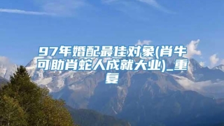 97年婚配最佳对象(肖牛可助肖蛇人成就大业)_重复