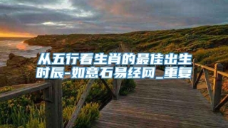 从五行看生肖的最佳出生时辰-如意石易经网_重复