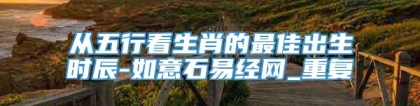 从五行看生肖的最佳出生时辰-如意石易经网_重复