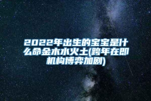 2022年出生的宝宝是什么命金木水火土(跨年在即机构博弈加剧)