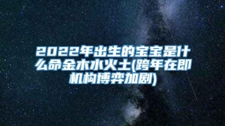2022年出生的宝宝是什么命金木水火土(跨年在即机构博弈加剧)