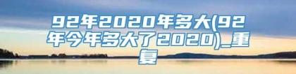 92年2020年多大(92年今年多大了2020)_重复