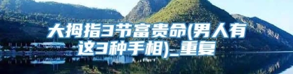 大拇指3节富贵命(男人有这3种手相)_重复