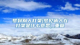 梦到别人打架(梦见俩人在打架是什么意思)_重复