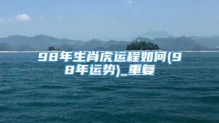 98年生肖虎运程如何(98年运势)_重复