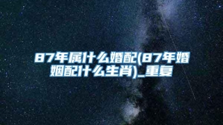 87年属什么婚配(87年婚姻配什么生肖)_重复