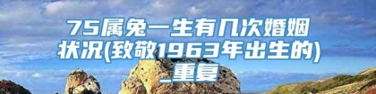 75属兔一生有几次婚姻状况(致敬1963年出生的)_重复