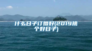 什么日子订婚好(2019挑个好日子)