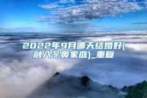 2022年9月哪天结婚好(融入冬奥家庭)_重复