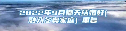 2022年9月哪天结婚好(融入冬奥家庭)_重复