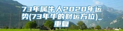 73年属牛人2020年运势(73年牛的财运方位)_重复