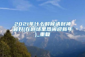 2021年什么时候请财神最好(在剧场里热闹迎新年)_重复