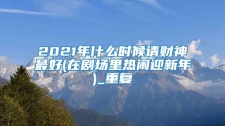 2021年什么时候请财神最好(在剧场里热闹迎新年)_重复
