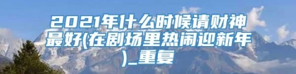 2021年什么时候请财神最好(在剧场里热闹迎新年)_重复