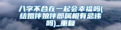 八字不合在一起会幸福吗(结婚伴娘伴郎属相有忌讳吗)_重复