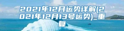 2021年12月运势详解(2021年12月13号运势)_重复