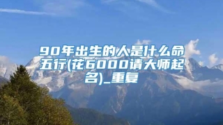 90年出生的人是什么命五行(花6000请大师起名)_重复