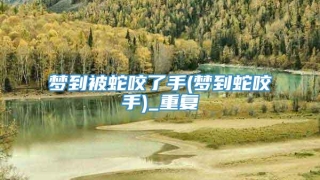 梦到被蛇咬了手(梦到蛇咬手)_重复