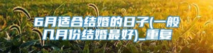 6月适合结婚的日子(一般几月份结婚最好)_重复