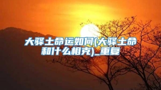 大驿土命运如何(大驿土命和什么相克)_重复