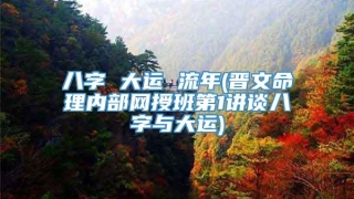 八字 大运 流年(晋文命理内部网授班第1讲谈八字与大运)