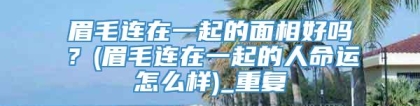 眉毛连在一起的面相好吗？(眉毛连在一起的人命运怎么样)_重复