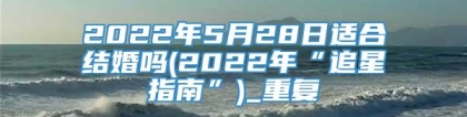 2022年5月28日适合结婚吗(2022年“追星指南”)_重复