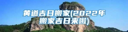 黄道吉日搬家(2022年搬家吉日来啦)