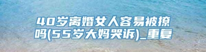 40岁离婚女人容易被撩吗(55岁大妈哭诉)_重复