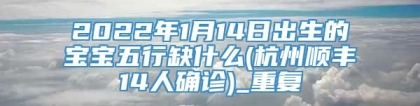 2022年1月14日出生的宝宝五行缺什么(杭州顺丰14人确诊)_重复