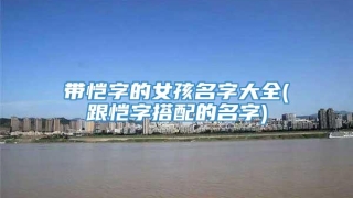 带恺字的女孩名字大全(跟恺字搭配的名字)