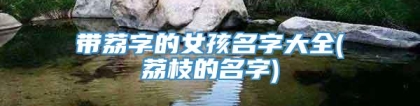 带荔字的女孩名字大全(荔枝的名字)