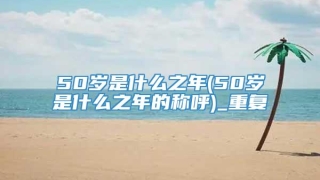 50岁是什么之年(50岁是什么之年的称呼)_重复